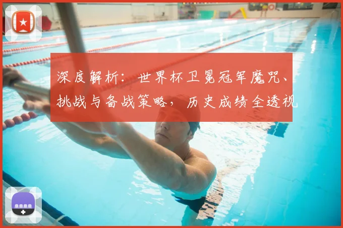 深度解析:世界杯卫冕冠军魔咒、挑战与备战策略,历史成绩全透视