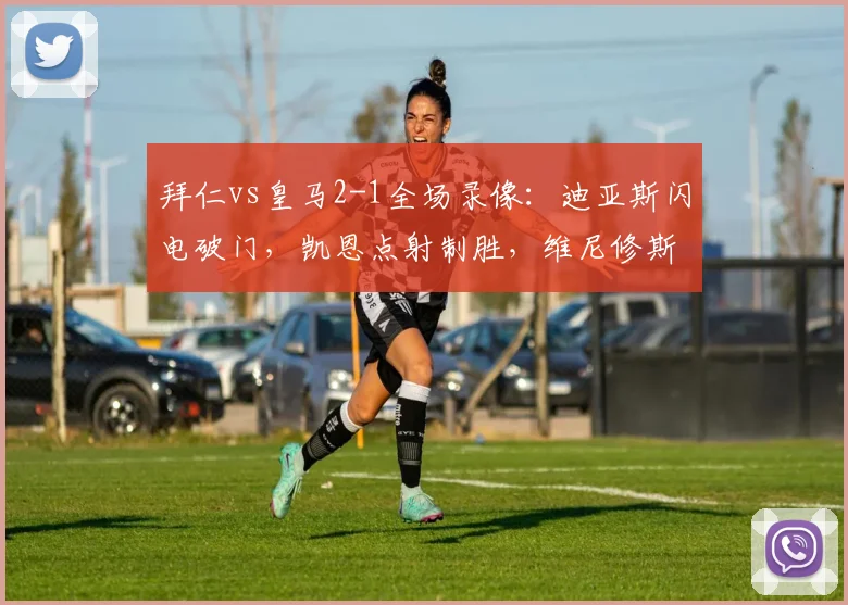 拜仁vs皇马2-1全场录像：迪亚斯闪电破门，凯恩点射制胜，维尼修斯精彩进球回放