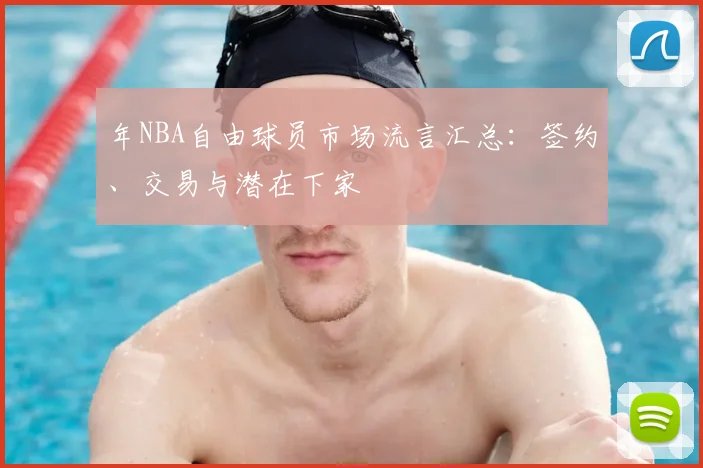 年NBA自由球员市场流言汇总：签约、交易与潜在下家