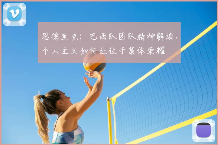 恩德里克：巴西队团队精神解读，个人主义如何让位于集体荣耀