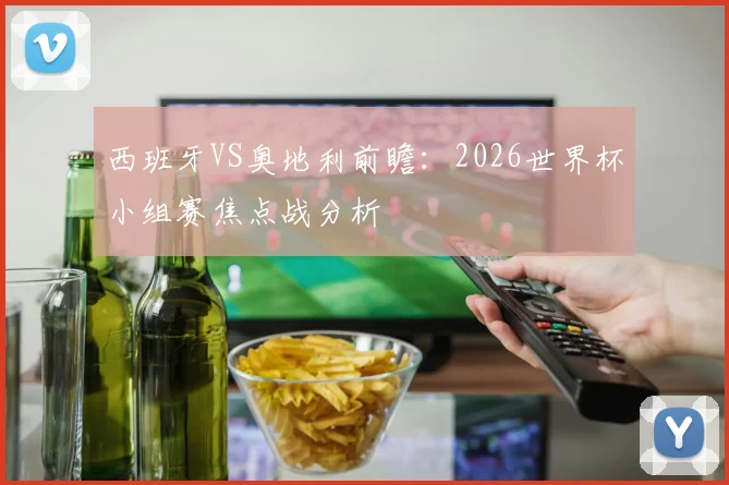 西班牙VS奥地利前瞻：2026世界杯小组赛焦点战分析