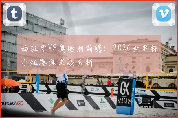 西班牙VS奥地利前瞻：2026世界杯小组赛焦点战分析