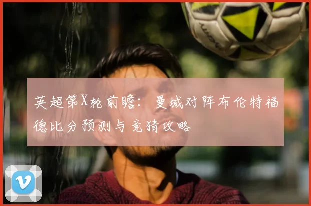 英超第X轮前瞻：曼城对阵布伦特福德比分预测与竞猜攻略
