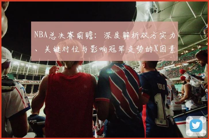 NBA总决赛前瞻：深度解析双方实力、关键对位与影响冠军走势的X因素