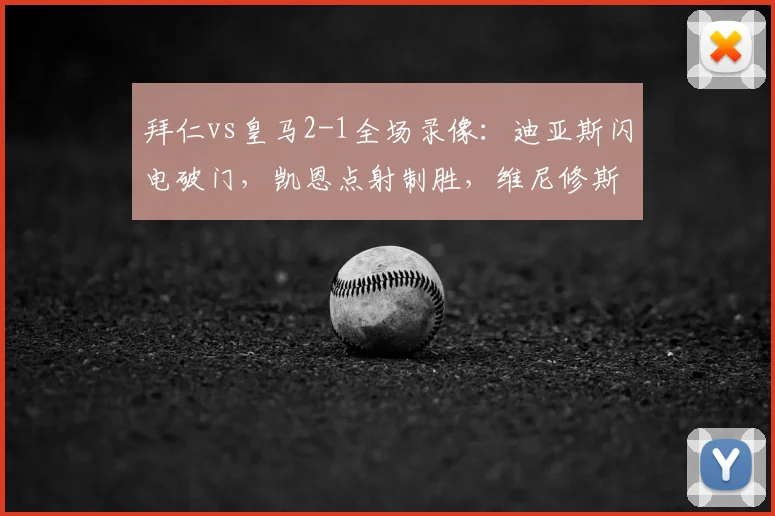 拜仁vs皇马2-1全场录像:迪亚斯闪电破门,凯恩点射制胜,维尼修斯精彩进球回放